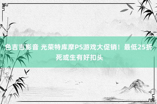 色吉吉影音 光荣特库摩PS游戏大促销！最低25折 死或生有好扣头