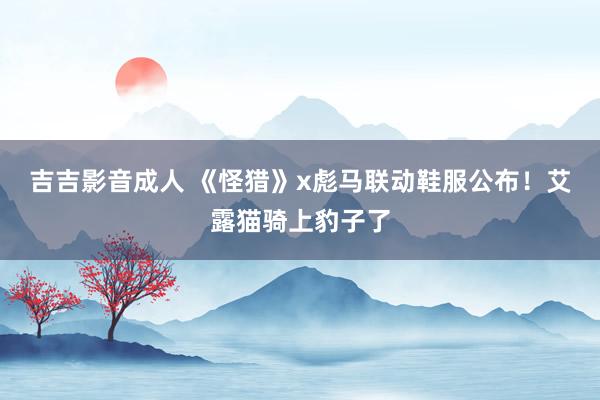 吉吉影音成人 《怪猎》x彪马联动鞋服公布！艾露猫骑上豹子了