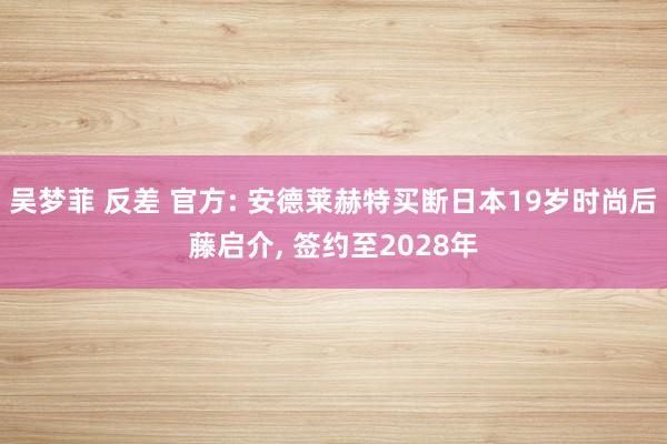 吴梦菲 反差 官方: 安德莱赫特买断日本19岁时尚后藤启介， 签约至2028年