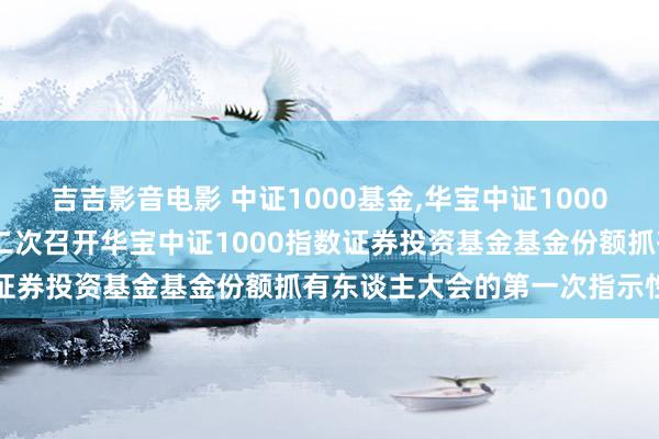 吉吉影音电影 中证1000基金，华宝中证1000指数C: 对于以通信样式二次召开华宝中证1000指数证券投资基金基金份额抓有东谈主大会的第一次指示性公告