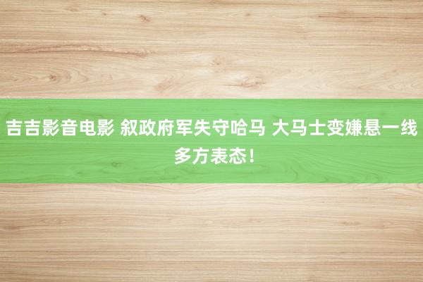 吉吉影音电影 叙政府军失守哈马 大马士变嫌悬一线 多方表态！