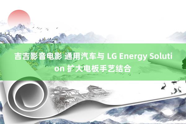 吉吉影音电影 通用汽车与 LG Energy Solution 扩大电板手艺结合