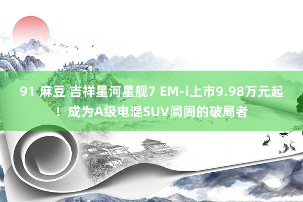 91 麻豆 吉祥星河星舰7 EM-i上市9.98万元起！成为A级电混SUV阛阓的破局者