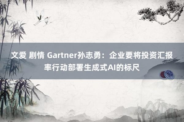 文爱 剧情 Gartner孙志勇：企业要将投资汇报率行动部署生成式AI的标尺