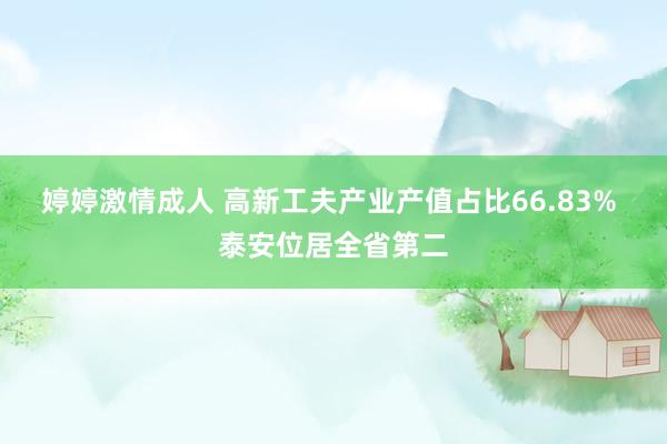 婷婷激情成人 高新工夫产业产值占比66.83% 泰安位居全省第二