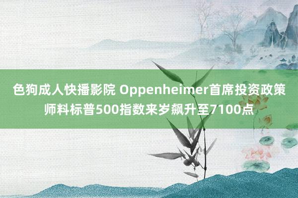 色狗成人快播影院 Oppenheimer首席投资政策师料标普500指数来岁飙升至7100点