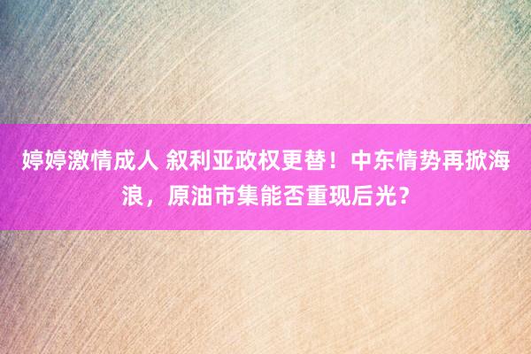 婷婷激情成人 叙利亚政权更替！中东情势再掀海浪，原油市集能否重现后光？