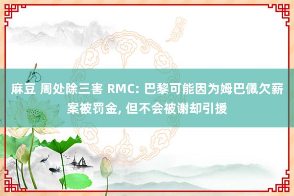 麻豆 周处除三害 RMC: 巴黎可能因为姆巴佩欠薪案被罚金， 但不会被谢却引援