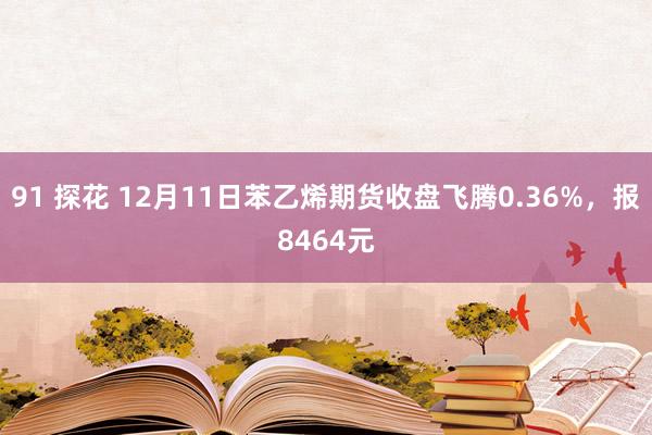 91 探花 12月11日苯乙烯期货收盘飞腾0.36%，报8464元