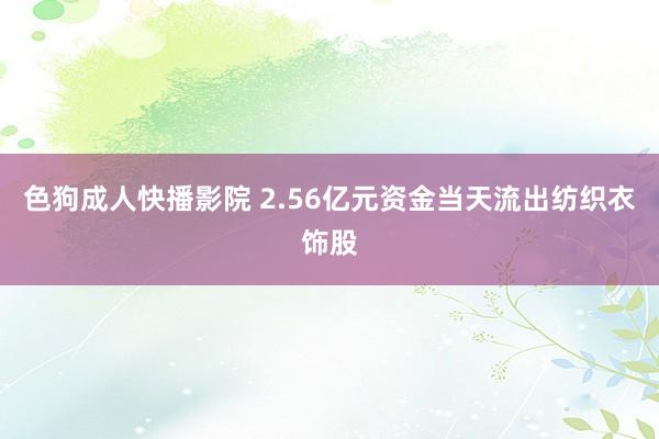 色狗成人快播影院 2.56亿元资金当天流出纺织衣饰股