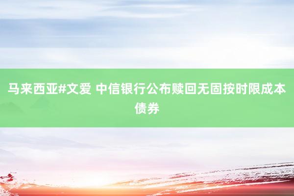 马来西亚#文爱 中信银行公布赎回无固按时限成本债券