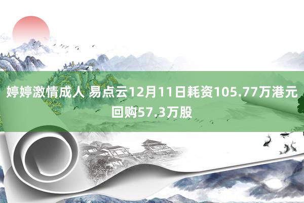 婷婷激情成人 易点云12月11日耗资105.77万港元回购57.3万股