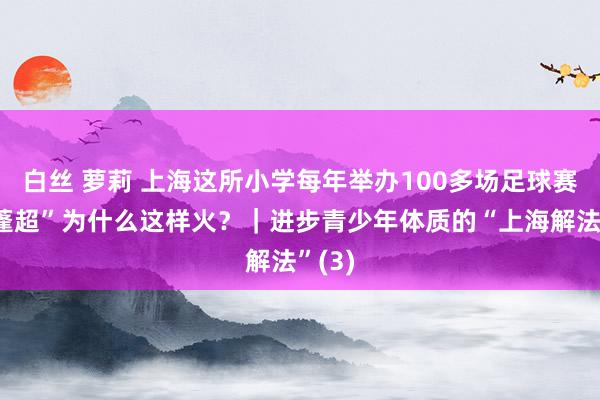 白丝 萝莉 上海这所小学每年举办100多场足球赛，“蓬超”为什么这样火？｜进步青少年体质的“上海解法”(3)