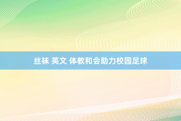 丝袜 英文 体教和会助力校园足球