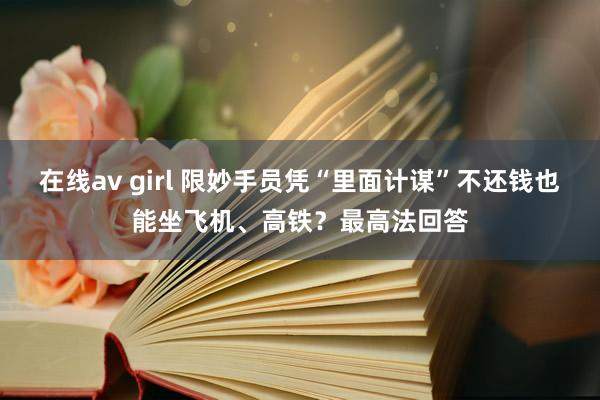 在线av girl 限妙手员凭“里面计谋”不还钱也能坐飞机、高铁？最高法回答