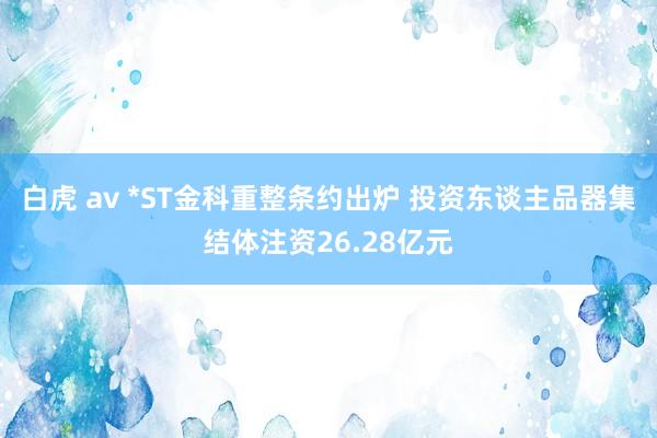 白虎 av *ST金科重整条约出炉 投资东谈主品器集结体注资26.28亿元