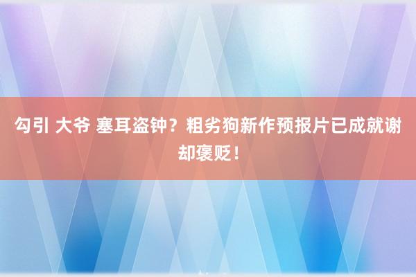 勾引 大爷 塞耳盗钟？粗劣狗新作预报片已成就谢却褒贬！