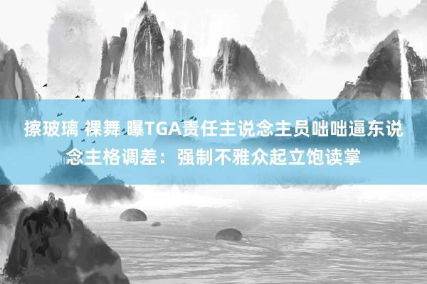 擦玻璃 裸舞 曝TGA责任主说念主员咄咄逼东说念主格调差：强制不雅众起立饱读掌