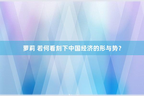 萝莉 若何看刻下中国经济的形与势？