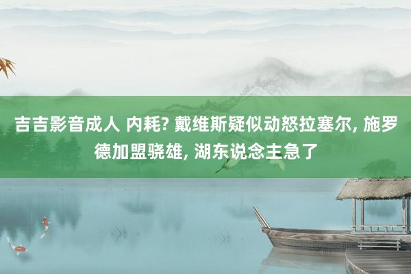 吉吉影音成人 内耗? 戴维斯疑似动怒拉塞尔， 施罗德加盟骁雄， 湖东说念主急了