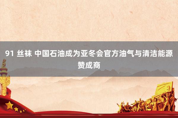 91 丝袜 中国石油成为亚冬会官方油气与清洁能源赞成商