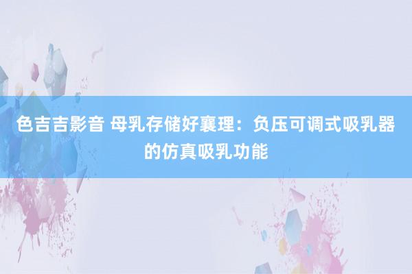 色吉吉影音 母乳存储好襄理：负压可调式吸乳器的仿真吸乳功能