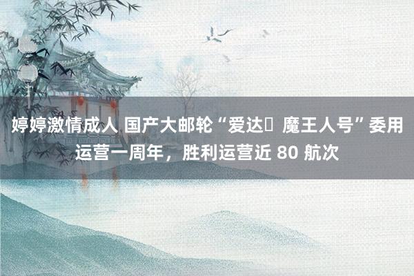 婷婷激情成人 国产大邮轮“爱达・魔王人号”委用运营一周年，胜利运营近 80 航次