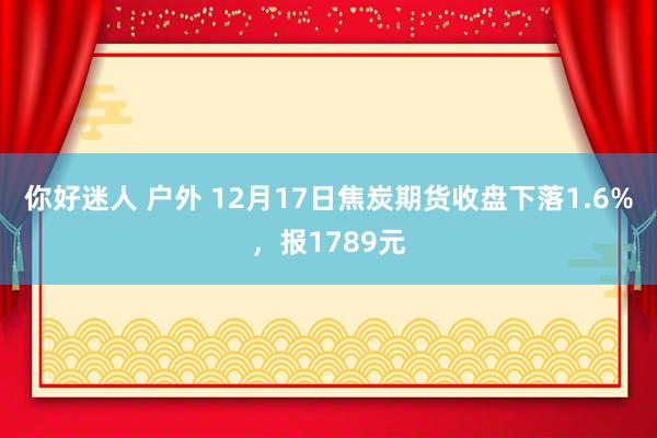 你好迷人 户外 12月17日焦炭期货收盘下落1.6%，报1789元