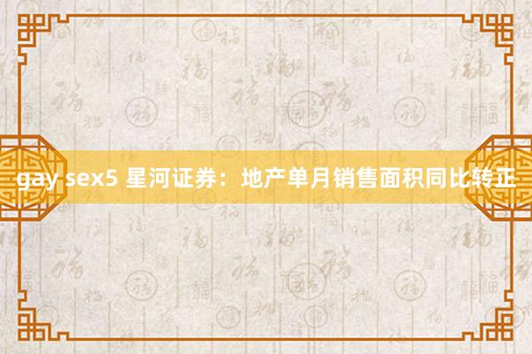 gay sex5 星河证券：地产单月销售面积同比转正