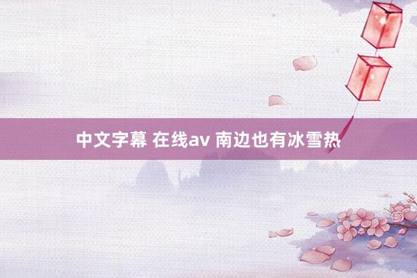 中文字幕 在线av 南边也有冰雪热