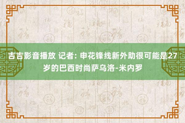 吉吉影音播放 记者: 申花锋线新外助很可能是27岁的巴西时尚萨乌洛-米内罗