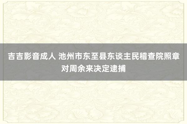 吉吉影音成人 池州市东至县东谈主民稽查院照章对周余来决定逮捕