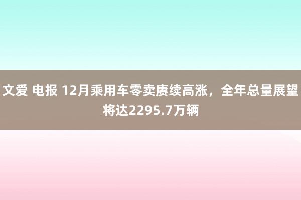 文爱 电报 12月乘用车零卖赓续高涨，全年总量展望将达2295.7万辆