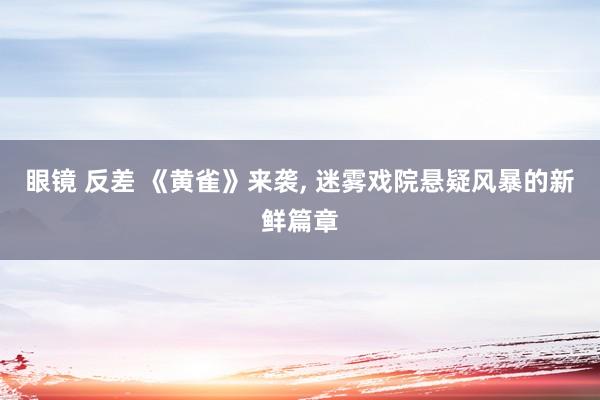 眼镜 反差 《黄雀》来袭， 迷雾戏院悬疑风暴的新鲜篇章