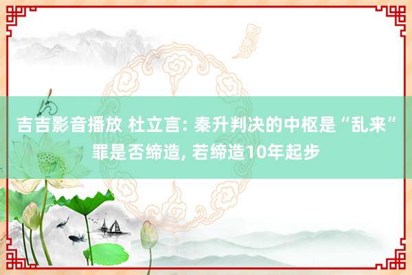 吉吉影音播放 杜立言: 秦升判决的中枢是“乱来”罪是否缔造， 若缔造10年起步