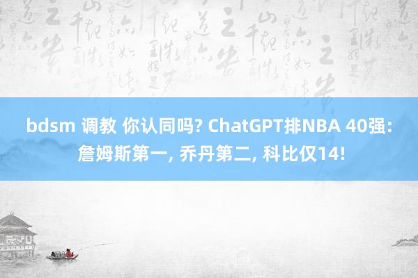 bdsm 调教 你认同吗? ChatGPT排NBA 40强: 詹姆斯第一， 乔丹第二， 科比仅14!