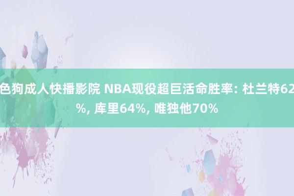 色狗成人快播影院 NBA现役超巨活命胜率: 杜兰特62%， 库里64%， 唯独他70%