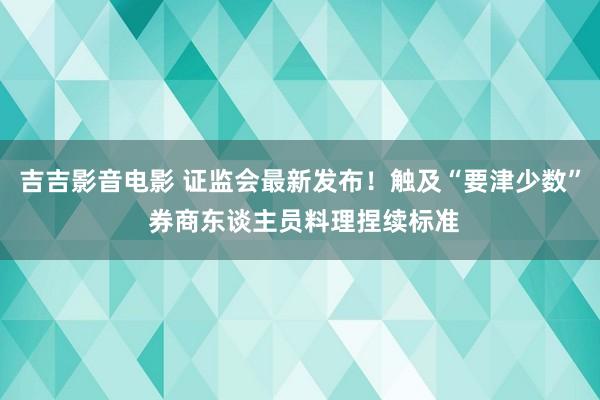 吉吉影音电影 证监会最新发布！触及“要津少数” 券商东谈主员料理捏续标准