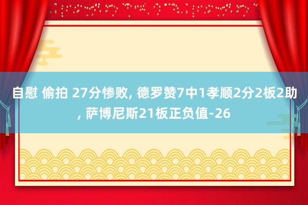 自慰 偷拍 27分惨败， 德罗赞7中1孝顺2分2板2助， 萨博尼斯21板正负值-26