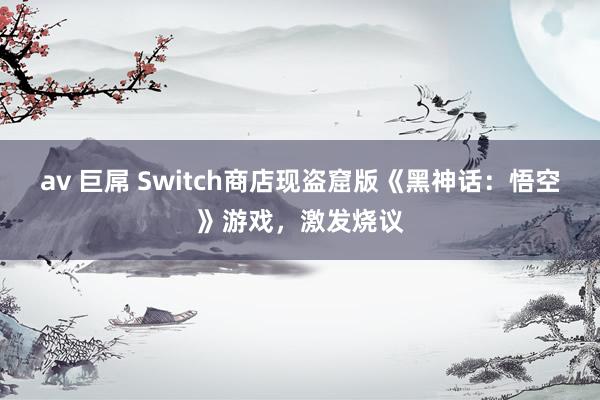 av 巨屌 Switch商店现盗窟版《黑神话：悟空》游戏，激发烧议