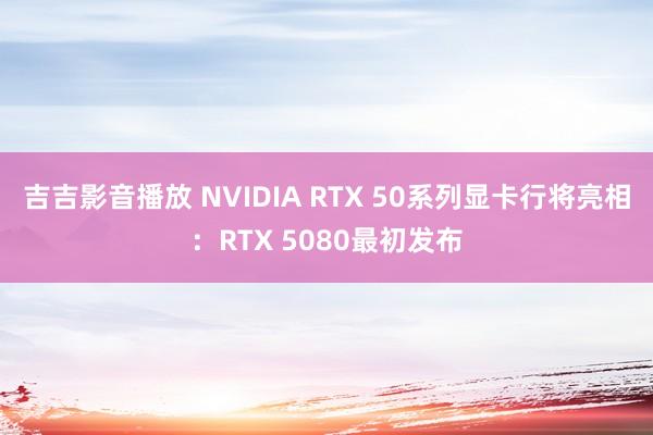 吉吉影音播放 NVIDIA RTX 50系列显卡行将亮相：RTX 5080最初发布