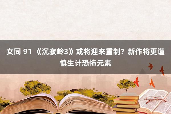 女同 91 《沉寂岭3》或将迎来重制？新作将更谨慎生计恐怖元素