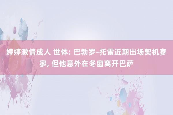 婷婷激情成人 世体: 巴勃罗-托雷近期出场契机寥寥， 但他意外在冬窗离开巴萨