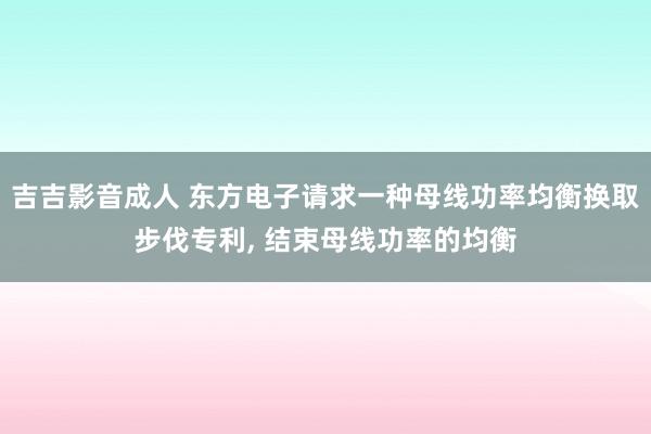 吉吉影音成人 东方电子请求一种母线功率均衡换取步伐专利， 结束母线功率的均衡