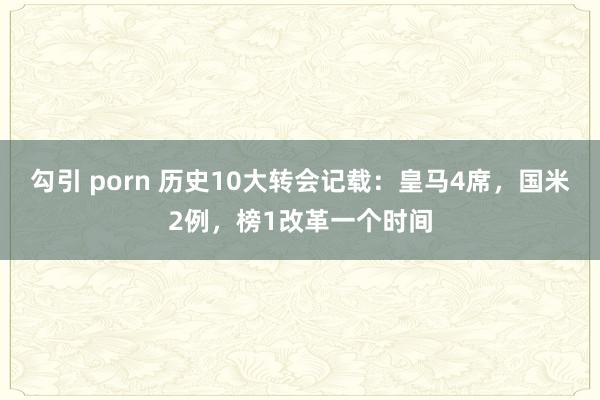 勾引 porn 历史10大转会记载：皇马4席，国米2例，榜1改革一个时间