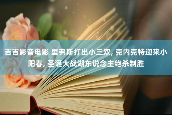 吉吉影音电影 里弗斯打出小三双， 克内克特迎来小阳春， 圣诞大战湖东说念主绝杀制胜