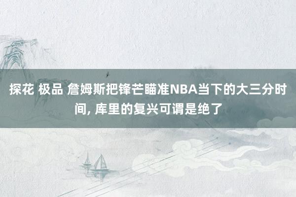 探花 极品 詹姆斯把锋芒瞄准NBA当下的大三分时间， 库里的复兴可谓是绝了