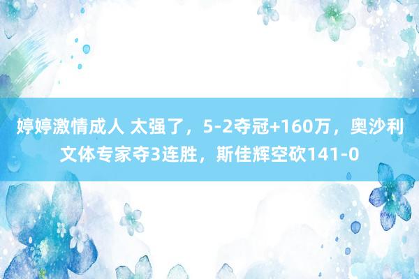 婷婷激情成人 太强了，5-2夺冠+160万，奥沙利文体专家夺3连胜，斯佳辉空砍141-0