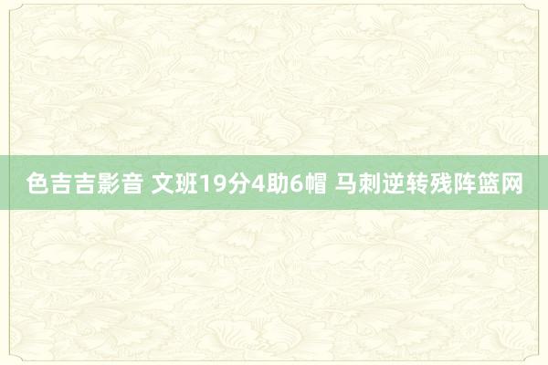 色吉吉影音 文班19分4助6帽 马刺逆转残阵篮网