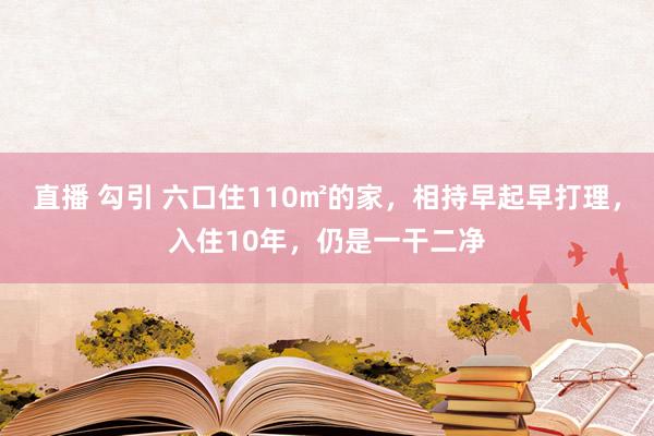 直播 勾引 六口住110㎡的家，相持早起早打理，入住10年，仍是一干二净